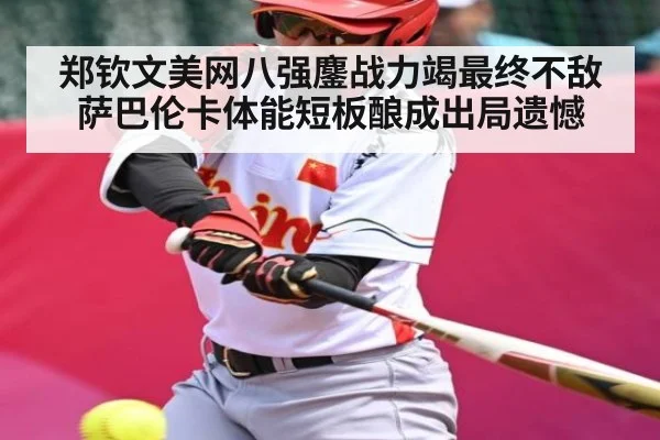 郑钦文美网八强鏖战力竭最终不敌萨巴伦卡体能短板酿成出局遗憾