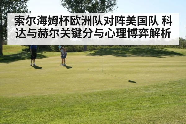 索尔海姆杯欧洲队对阵美国队 科达与赫尔关键分与心理博弈解析 - kaiyun