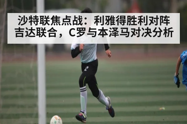 沙特联焦点战：利雅得胜利对阵吉达联合，C罗与本泽马对决分析 - kaiyun