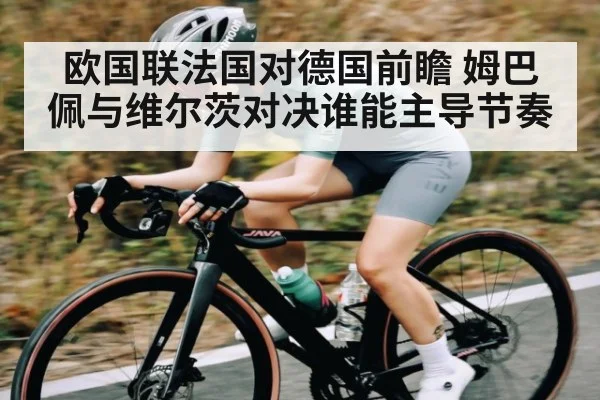 欧国联法国对德国前瞻 姆巴佩与维尔茨对决谁能主导节奏 - kaiyun