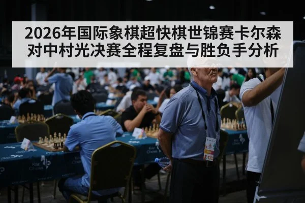 2026年国际象棋超快棋世锦赛卡尔森对中村光决赛全程复盘与胜负手分析 - kaiyun