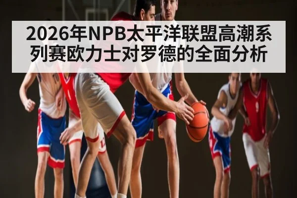 2026年NPB太平洋联盟高潮系列赛欧力士对罗德的全面分析 - kaiyun