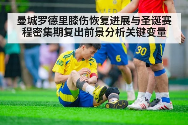 曼城罗德里膝伤恢复进展与圣诞赛程密集期复出前景分析关键变量 - kaiyun